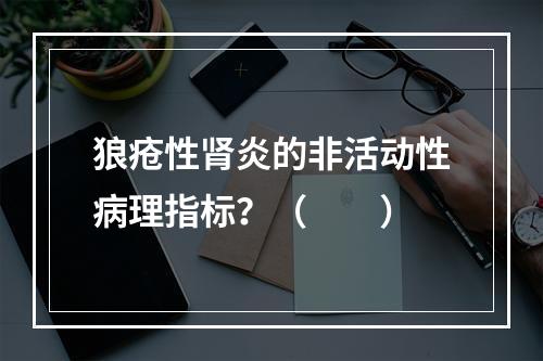 狼疮性肾炎的非活动性病理指标？（　　）