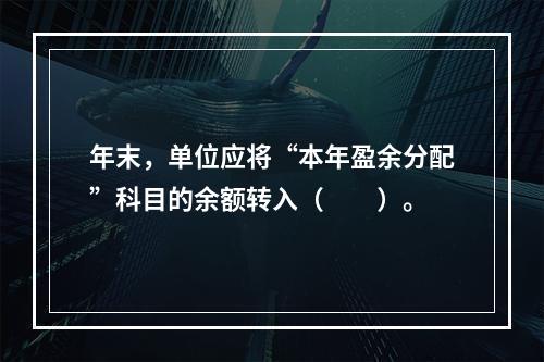 年末，单位应将“本年盈余分配”科目的余额转入（　　）。