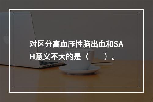 对区分高血压性脑出血和SAH意义不大的是（　　）。