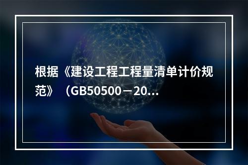 根据《建设工程工程量清单计价规范》（GB50500－2013