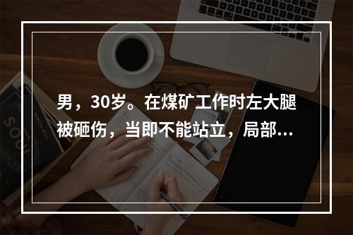 男，30岁。在煤矿工作时左大腿被砸伤，当即不能站立，局部剧痛