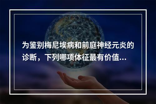 为鉴别梅尼埃病和前庭神经元炎的诊断，下列哪项体征最有价值？（