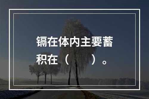 镉在体内主要蓄积在（　　）。