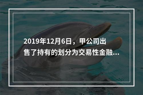 2019年12月6日，甲公司出售了持有的划分为交易性金融资产