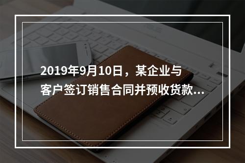 2019年9月10日，某企业与客户签订销售合同并预收货款55