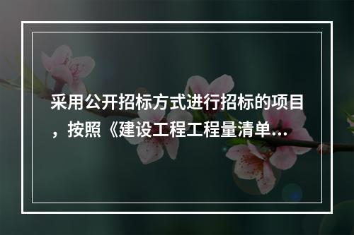 采用公开招标方式进行招标的项目，按照《建设工程工程量清单计价