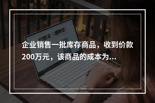 企业销售一批库存商品，收到价款200万元，该商品的成本为17