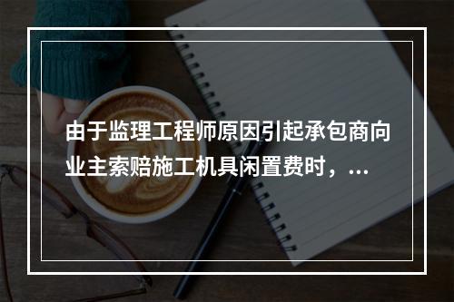 由于监理工程师原因引起承包商向业主索赔施工机具闲置费时，承包