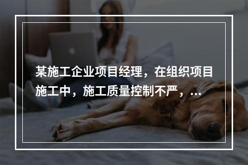 某施工企业项目经理，在组织项目施工中，施工质量控制不严，造成