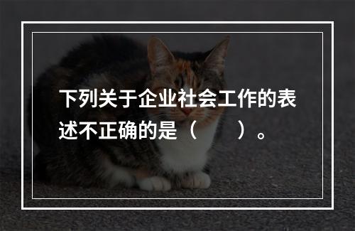 下列关于企业社会工作的表述不正确的是（　　）。