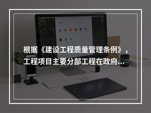 根据《建设工程质量管理条例》，工程项目主要分部工程在政府监督