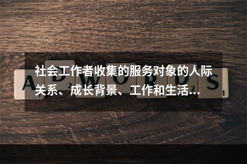 社会工作者收集的服务对象的人际关系、成长背景、工作和生活环境