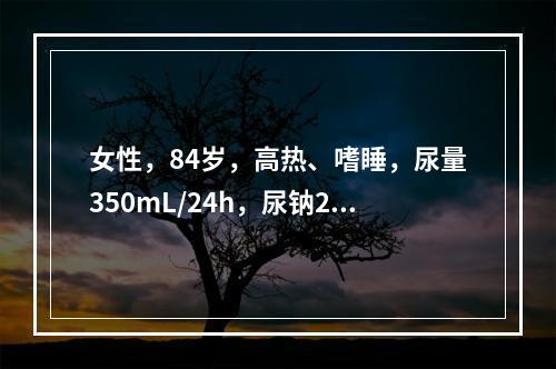 女性，84岁，高热、嗜睡，尿量350mL/24h，尿钠20m