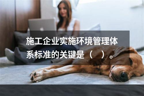 施工企业实施环境管理体系标准的关键是（　）。