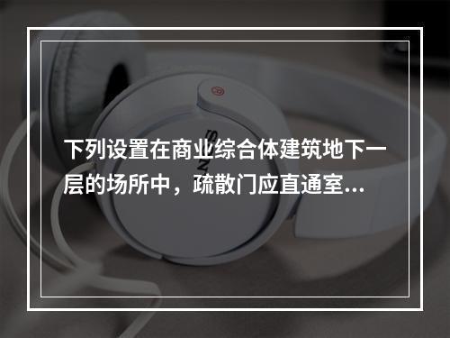 下列设置在商业综合体建筑地下一层的场所中，疏散门应直通室外或