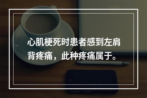 心肌梗死时患者感到左肩背疼痛，此种疼痛属于。