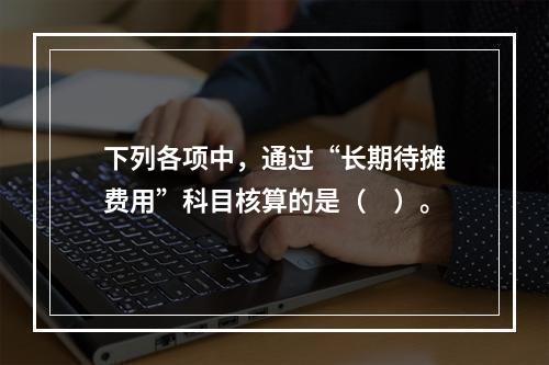 下列各项中，通过“长期待摊费用”科目核算的是（　）。