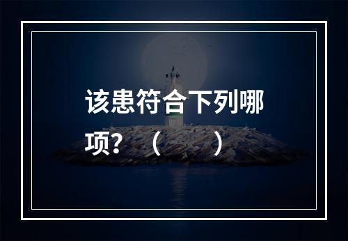 该患符合下列哪项？（　　）