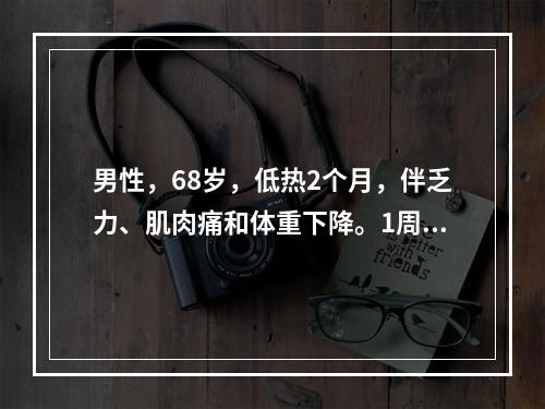 男性，68岁，低热2个月，伴乏力、肌肉痛和体重下降。1周来