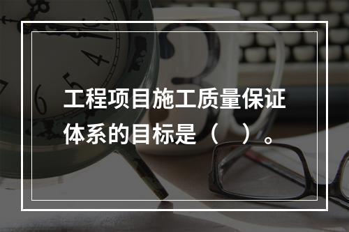 工程项目施工质量保证体系的目标是（　）。