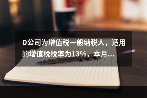 D公司为增值税一般纳税人，适用的增值税税率为13%。本月发生