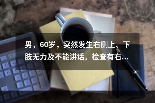 男，60岁，突然发生右侧上、下肢无力及不能讲话。检查有右侧