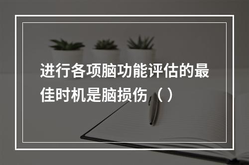 进行各项脑功能评估的最佳时机是脑损伤（ ）