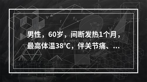 男性，60岁，间断发热1个月，最高体温38℃，伴关节痛、腹