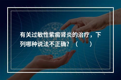 有关过敏性紫癜肾炎的治疗，下列哪种说法不正确？（　　）