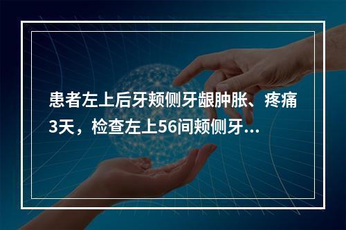 患者左上后牙颊侧牙龈肿胀、疼痛3天，检查左上56间颊侧牙龈呈