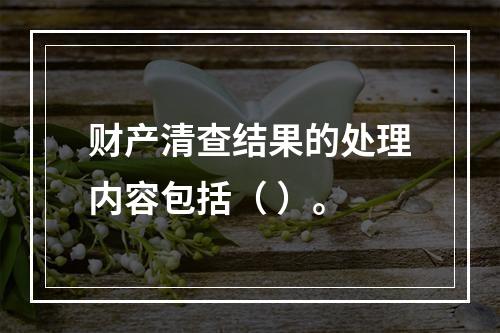 财产清查结果的处理内容包括（ ）。