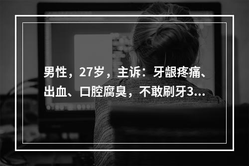 男性，27岁，主诉：牙龈疼痛、出血、口腔腐臭，不敢刷牙3天，