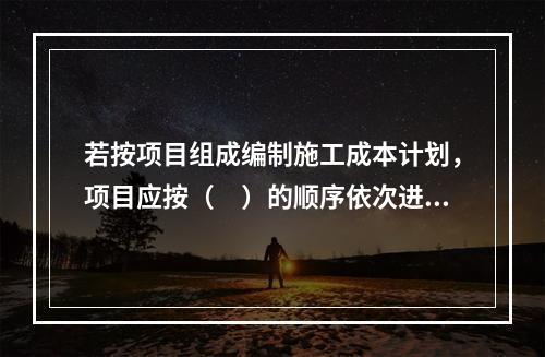 若按项目组成编制施工成本计划，项目应按（　）的顺序依次进行分