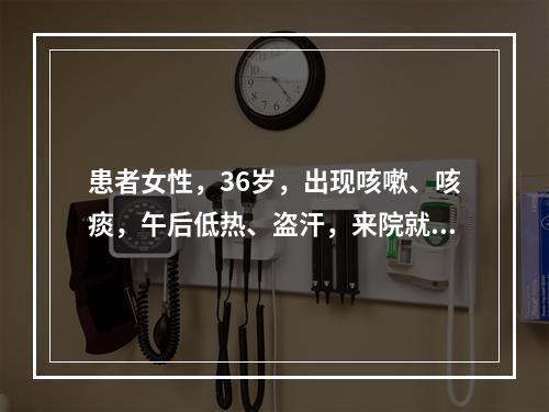 患者女性，36岁，出现咳嗽、咳痰，午后低热、盗汗，来院就诊，