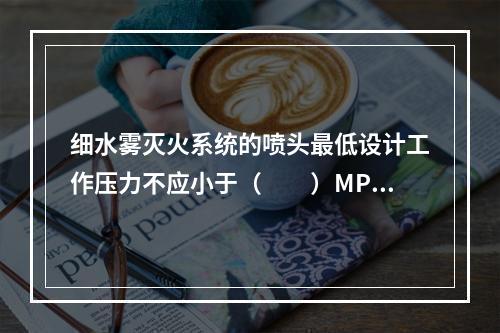 细水雾灭火系统的喷头最低设计工作压力不应小于（  ）MPa。