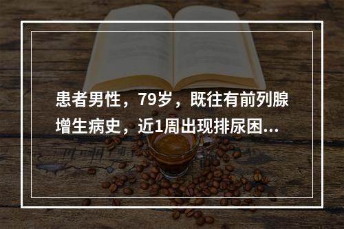 患者男性，79岁，既往有前列腺增生病史，近1周出现排尿困难，