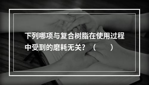 下列哪项与复合树脂在使用过程中受到的磨耗无关？（　　）