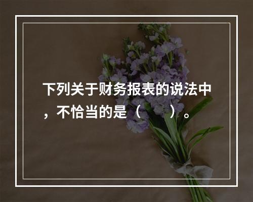 下列关于财务报表的说法中，不恰当的是（　　）。