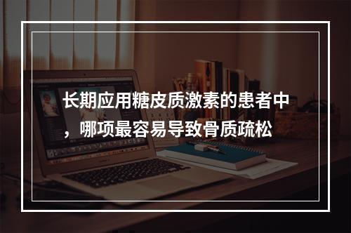 长期应用糖皮质激素的患者中，哪项最容易导致骨质疏松