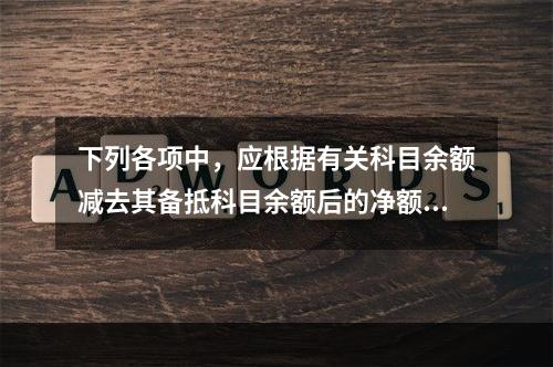 下列各项中，应根据有关科目余额减去其备抵科目余额后的净额填列