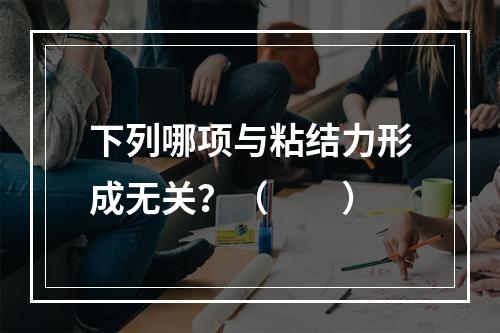 下列哪项与粘结力形成无关？（　　）