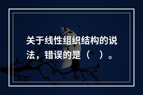 关于线性组织结构的说法，错误的是（　）。