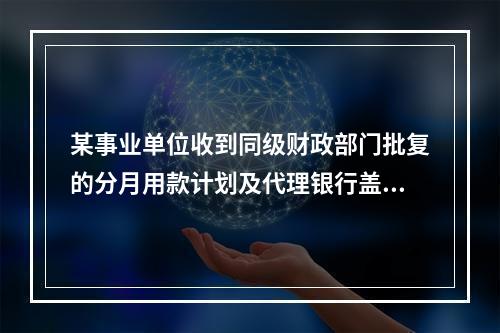 某事业单位收到同级财政部门批复的分月用款计划及代理银行盖章的