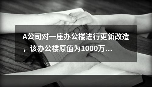 A公司对一座办公楼进行更新改造，该办公楼原值为1000万元，