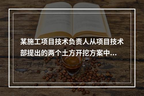 某施工项目技术负责人从项目技术部提出的两个土方开挖方案中选定