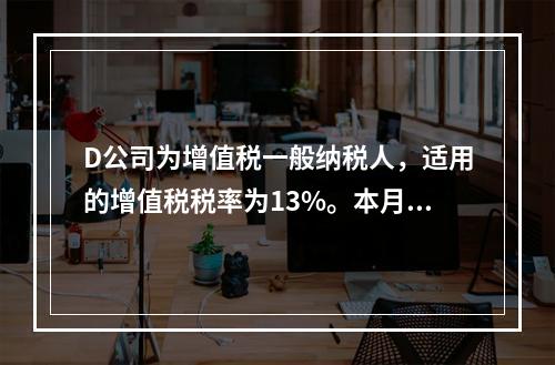 D公司为增值税一般纳税人，适用的增值税税率为13%。本月发生