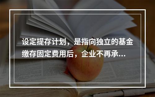 设定提存计划，是指向独立的基金缴存固定费用后，企业不再承担进