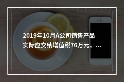 2019年10月A公司销售产品实际应交纳增值税76万元，消费