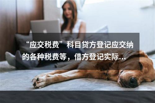 “应交税费”科目贷方登记应交纳的各种税费等，借方登记实际交纳