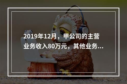 2019年12月，甲公司的主营业务收入80万元，其他业务收入